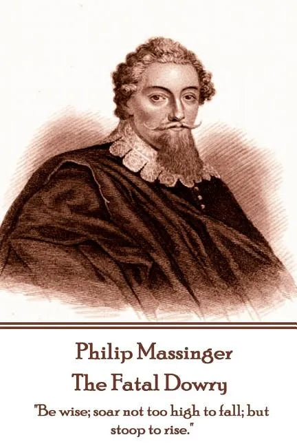 Philip Massinger - The Fatal Dowry: "Be wise; soar not too high to fall; but stoop to rise." - Paperback