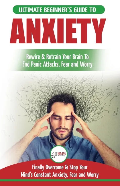 Anxiety: The Ultimate Beginner's Guide To Rewire & Retrain Your Anxious Brain & End Panic Attacks - Daily Strategies To Finally - Paperback