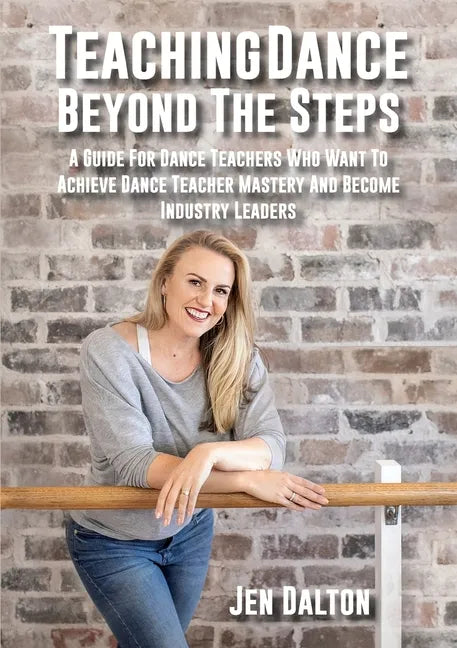 Teaching Dance Beyond The Steps: A Guide For Dance Teachers Who Want To Achieve Dance Teacher Mastery And Become Industry Leaders - Paperback