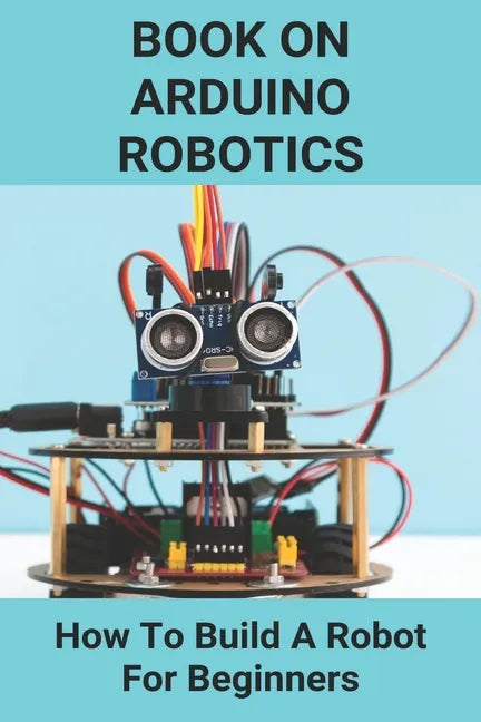 Book On Arduino Robotics: How To Build A Robot For Beginners: Build A Robot At Home - Paperback