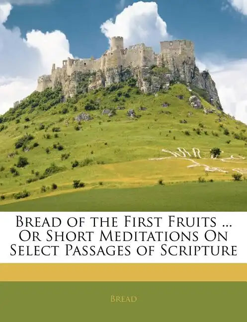Bread of the First Fruits ... or Short Meditations on Select Passages of Scripture - Paperback