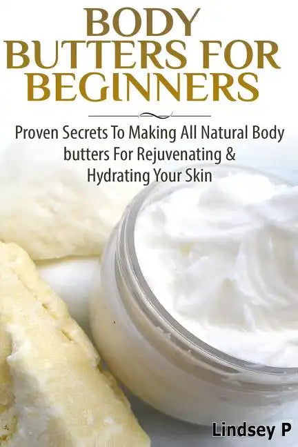 Body Butters For Beginners: Proven Secrets To Making All Natural Body Butters For Rejuvenating And Hydrating Your Skin - Paperback