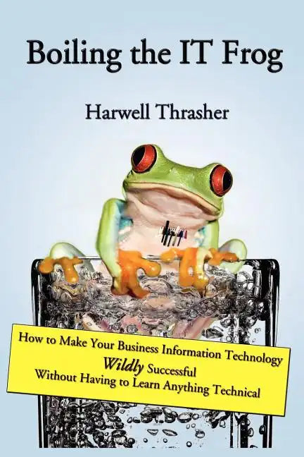Boiling the IT Frog: How to Make Your Business Information Technology Wildly Successful Without Having to Learn Anything Technical - Paperback