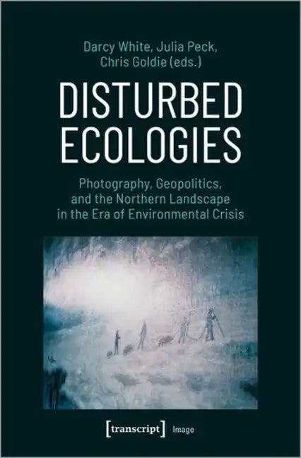 Disturbed Ecologies: Photography, Geopolitics, and the Northern Landscape in the Era of Environmental Crisis - Paperback