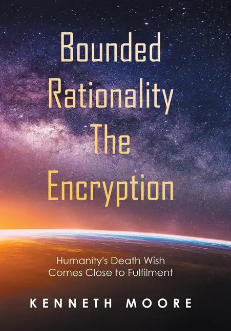 Bounded Rationality the Encryption: Humanity's Death Wish Comes Close to Fulfilment - Hardcover