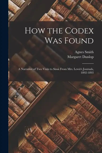 How the Codex Was Found: A Narrative of Two Visits to Sinai From Mrs. Lewis's Journals, 1892-1893 - Paperback