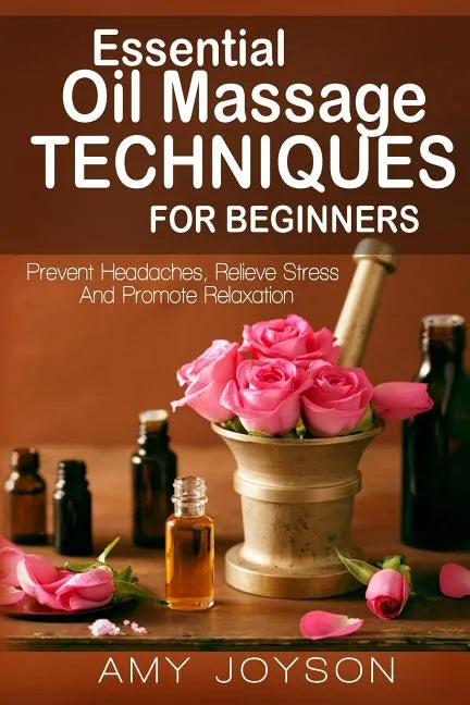 Essential Oils: Essential Oil Massage Techniques For Beginners: Prevent Headaches, Relieve Stress And Promote Relaxation - Paperback