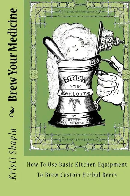 Brew Your Medicine: How To Use Basic Kitchen Equipment To Brew Custom Herbal Beers - Paperback