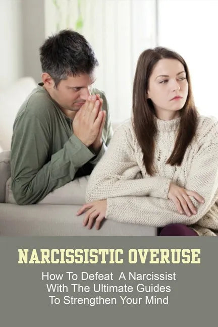 Narcissistic Overuse: How To Defeat A Narcissist With The Ultimate Guides To Strengthen Your Mind: How To Deal With A Narcissist Child - Paperback