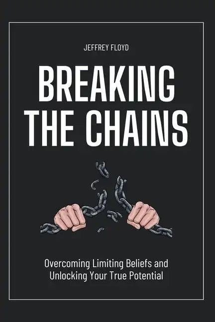 Breaking the Chains: Overcoming Limiting Beliefs and Unlocking Your True Potential - Paperback