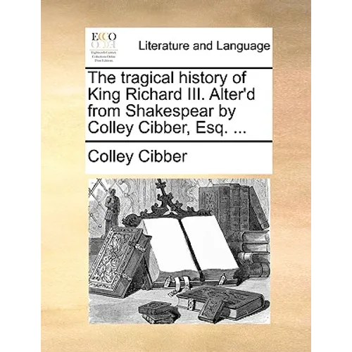 The Tragical History of King Richard III. Alter'd from Shakespear by Colley Cibber, Esq. ... - Paperback