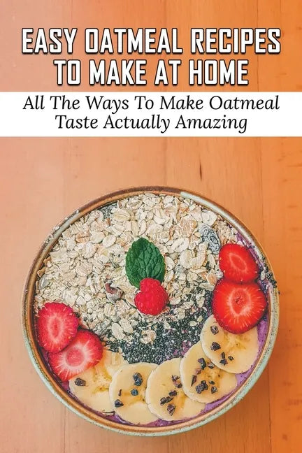 Easy Oatmeal Recipes To Make At Home: All The Ways To Make Oatmeal Taste Actually Amazing: Oatmeal Recipes For Dinner - Paperback