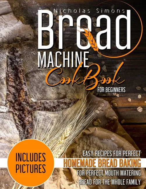 Bread Machine CookBook for Beginners: Easy Recipes for Perfect Homemade Bread Baking - Includes Pictures for Perfect Mouth Watering Bread for The Whol - Paperback
