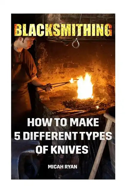 Blacksmithing: How To Make 5 Different Types Of Knives - Paperback
