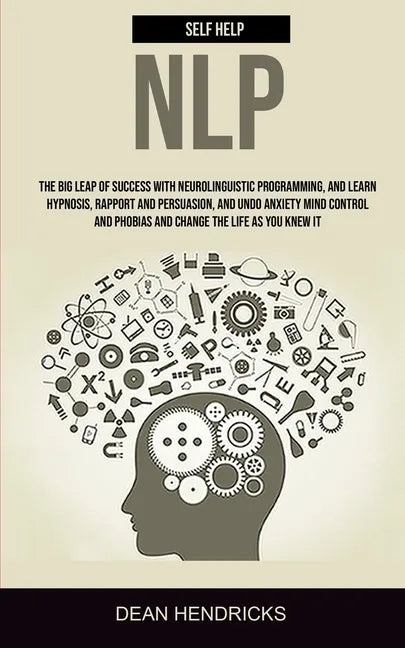 Self Help NLP: Take the Big Leap of Success With Neurolinguistic Programming, and Learn Hypnosis, Rapport and Persuasion, and Undo An - Paperback