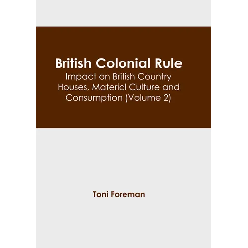 British Colonial Rule: Impact on British Country Houses, Material Culture and Consumption (Volume 2) - Hardcover