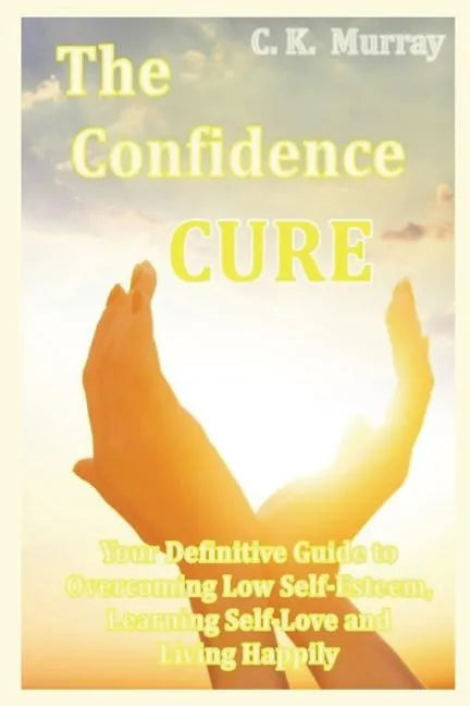 The Confidence Cure: Your Definitive Guide to Overcoming Low Self-Esteem, Learning Self-Love and Living Happily - Paperback