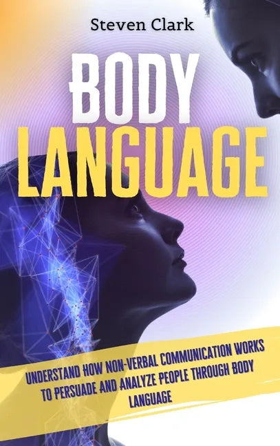 Body Language: Understand How Non-Verbal Communication Works To Persuade And Analyze People Through Body Language - Hardcover