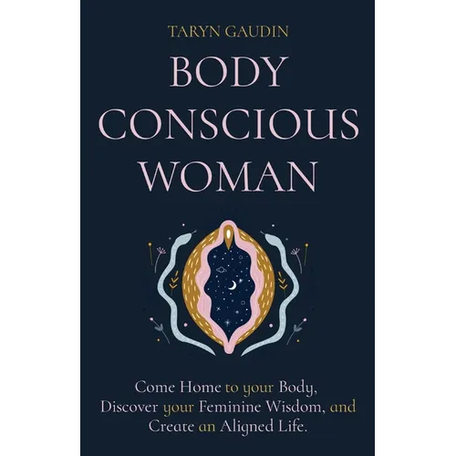 Body Conscious Woman: Come Home to your Body, Discover your Feminine Wisdom, and Create an Aligned Life. - Paperback