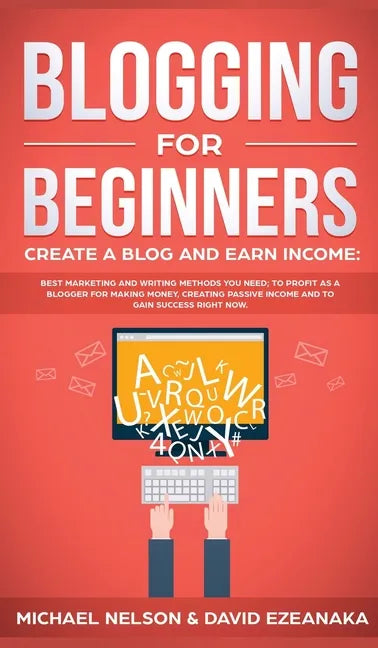 Blogging for Beginners Create a Blog and Earn Income: Best Marketing and Writing Methods You NEED; to Profit as a Blogger for Making Money, Creating P - Hardcover
