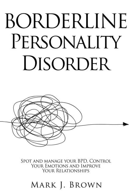 Borderline Personality Disorder: Spot and manage your BPD, Control Your Emotions and Improve Your Relationships - Paperback