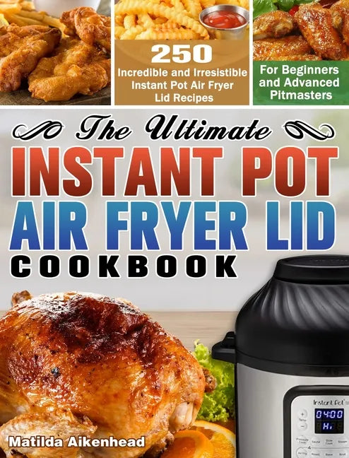 The Ultimate Instant Pot Air Fryer Lid Cookbook: 250 Incredible and Irresistible Instant Pot Air Fryer Lid Recipes for Beginners and Advanced Pitmaste - Hardcover