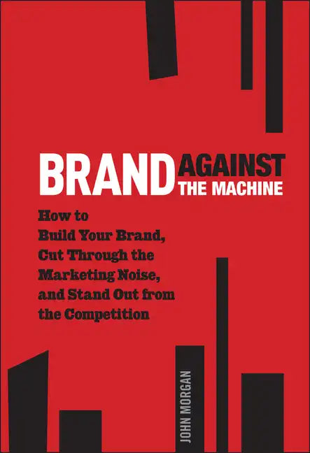 Brand Against the Machine: How to Build Your Brand, Cut Through the Marketing Noise, and Stand Out from the Competition - Hardcover