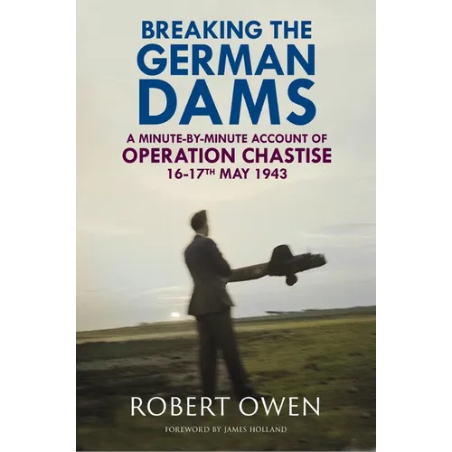 Breaking the German Dams: A Minute-By-Minute Account of Operation 'Chastise' 16-17 May 1943 - Hardcover