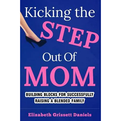 Kicking The Step Out of Mom: Building Blocks For Successfully Raising a Blended Family - Paperback