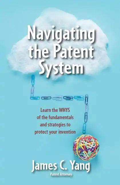 Navigating the Patent System: Learn the Whys of the Fundamentals and Strategies to Protect Your Invention - Paperback