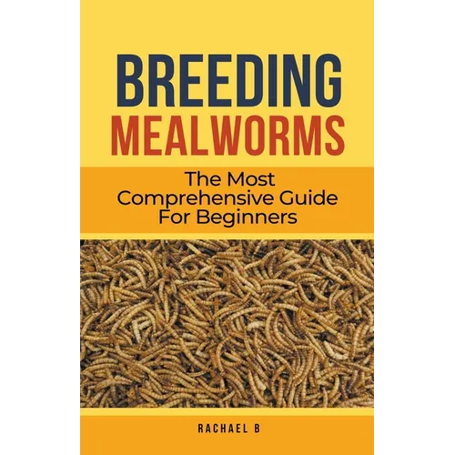 Breeding Mealworms: The Most Comprehensive Guide For Beginners - Paperback