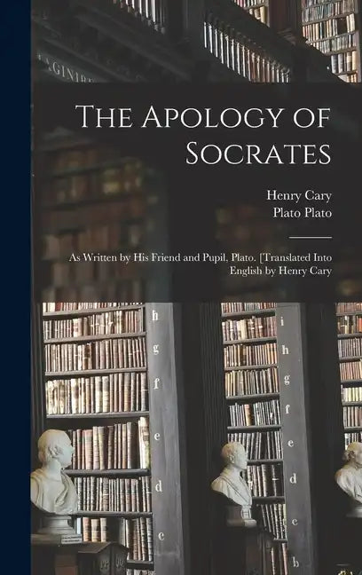The Apology of Socrates; as Written by his Friend and Pupil, Plato. [Translated Into English by Henry Cary - Hardcover