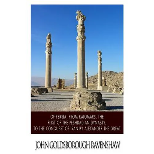 Of Persia, from Kaiomars, The First of the Peshdadian Dynasty, to the Conquest of Iran by Alexander the Great - Paperback