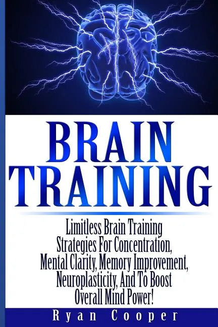 Brain Training - Limitless Brain Training Strategies For Concentration, Mental Clarity, Memory Improvement, Neuroplasticity, And To Boost Overall Mind - Paperback