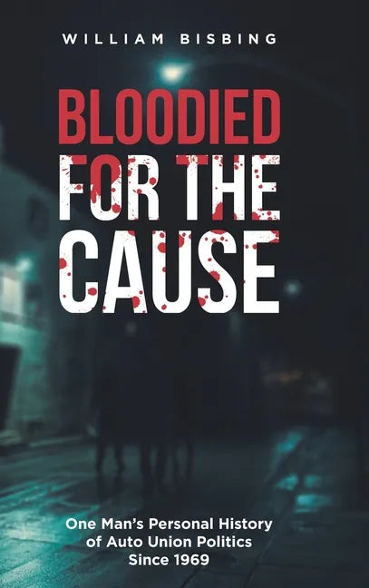 Bloodied for the Cause: One Man's Personal History of Auto Union Politics Since 1969 - Hardcover