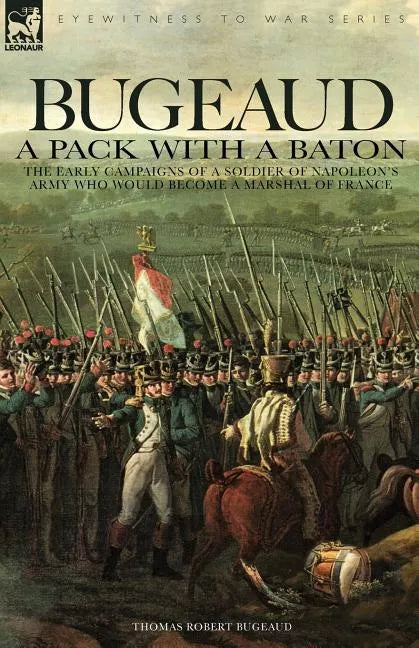 Bugeaud: a Pack with a Baton-The Early Campaigns of a Soldier of Napoleon's Army Who Would Become a Marshal of France - Paperback
