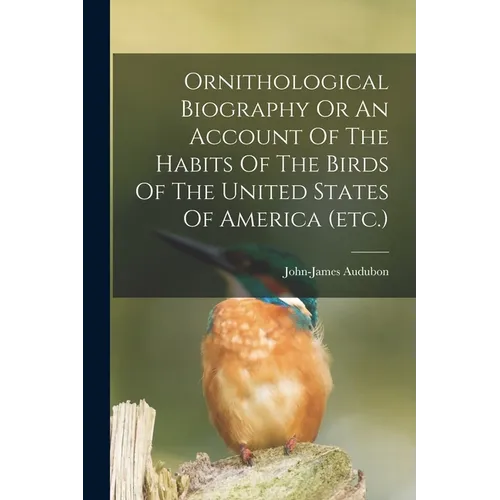 Ornithological Biography Or An Account Of The Habits Of The Birds Of The United States Of America (etc.) - Paperback
