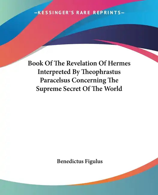 Book Of The Revelation Of Hermes Interpreted By Theophrastus Paracelsus Concerning The Supreme Secret Of The World - Paperback