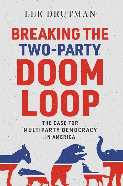 Breaking the Two-Party Doom Loop: The Case for Multiparty Democracy in America - Hardcover