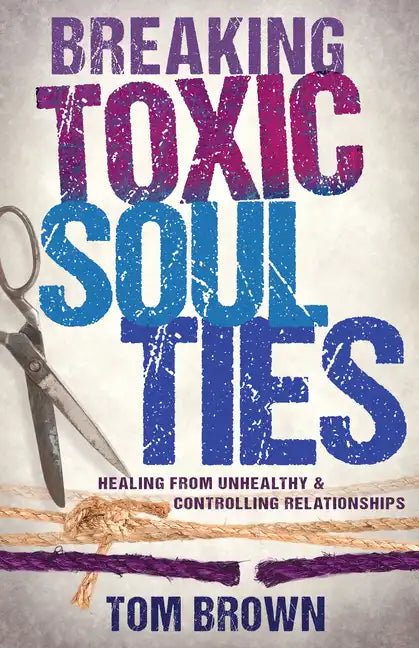 Breaking Toxic Soul Ties: Healing from Unhealthy and Controlling Relationships - Paperback
