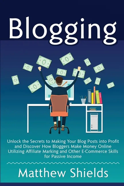 Blogging: Unlock the Secrets to Making Your Blog Posts into Profit and Discover How Bloggers Make Money Online Utilizing Affilia - Paperback
