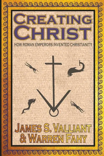 Creating Christ: How Roman Emperors Invented Christianity - Paperback