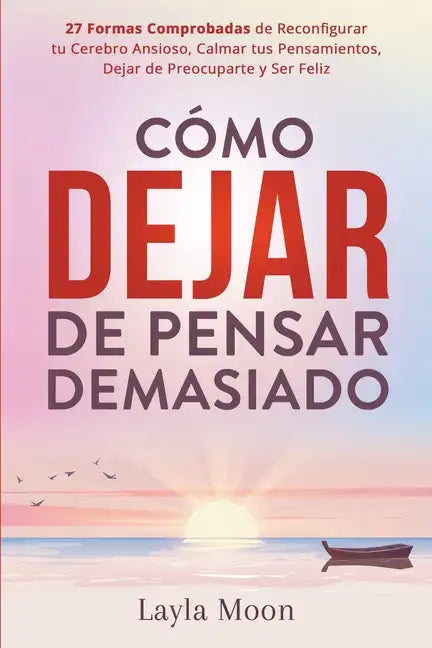 Cómo Dejar de Pensar Demasiado: 27 Formas Comprobadas de Reconfigurar tu Cerebro Ansioso, Calmar tus Pensamientos, Dejar de Preocuparte y Ser Feliz - Paperback