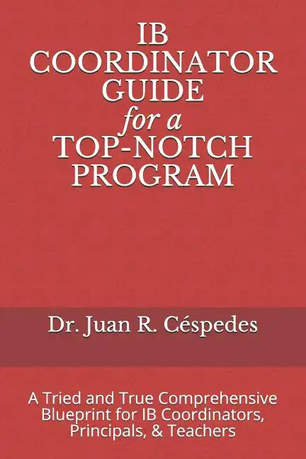 IB COORDINATOR GUIDE for a TOP-NOTCH PROGRAM: A Tried and True Comprehensive Blueprint for IB Coordinators, Principals, & Teachers - Paperback
