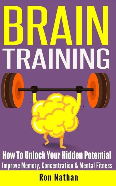 Brain Training: How To Unlock Your Hidden Potential - Improve Memory, Concentration & Mental Fitness - Paperback