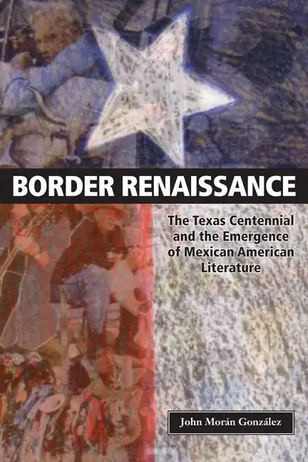 Border Renaissance: The Texas Centennial and the Emergence of Mexican American Literature - Paperback