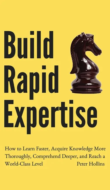 Build Rapid Expertise: How to Learn Faster, Acquire Knowledge More Thoroughly, Comprehend Deeper, and Reach a World-Class Level - Hardcover