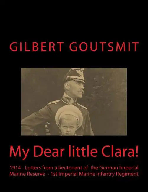 My Dear little Clara!: 1914 Letters from a lieutenant of the German Imperial Marine Reserve 1st Imperial Marine infantry Regiment - Paperback