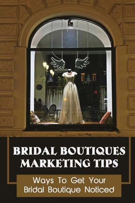 Bridal Boutiques Marketing Tips: Ways To Get Your Bridal Boutique Noticed: Marketing Hacks For Bridal Shop Owners - Paperback