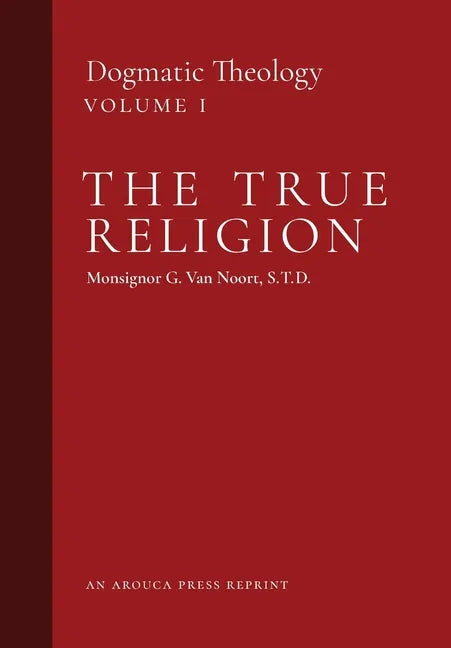 The True Religion: Dogmatic Theology (Volume 1) - Hardcover